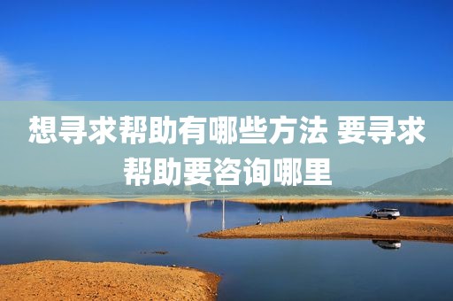 想寻求帮助有哪些方法 要寻求帮助要咨询哪里
