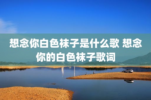 想念你白色袜子是什么歌 想念你的白色袜子歌词