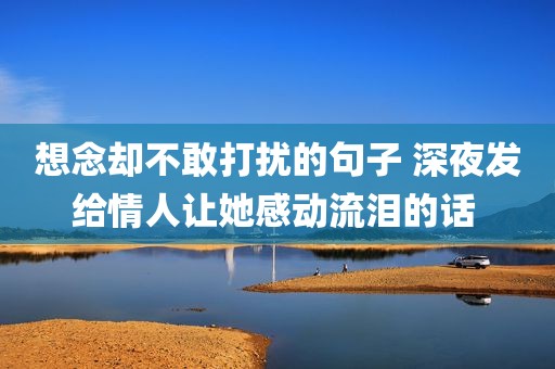 想念却不敢打扰的句子 深夜发给情人让她感动流泪的话 