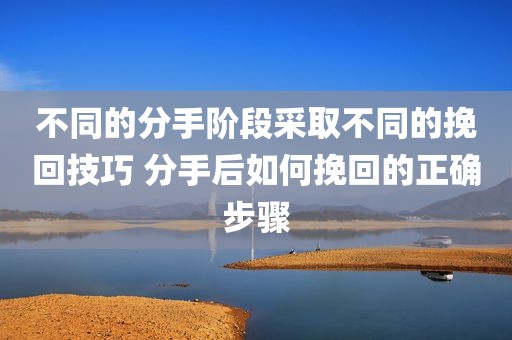 不同的分手阶段采取不同的挽回技巧 分手后如何挽回的正确步骤