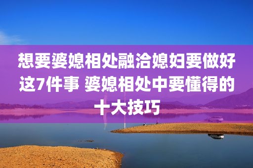 想要婆媳相处融洽媳妇要做好这7件事 婆媳相处中要懂得的十大技巧