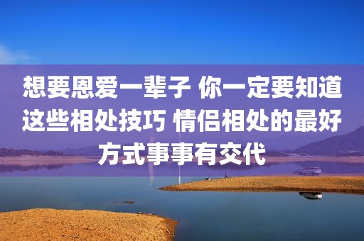 想要恩爱一辈子 你一定要知道这些相处技巧 情侣相处的最好方式事事有交代