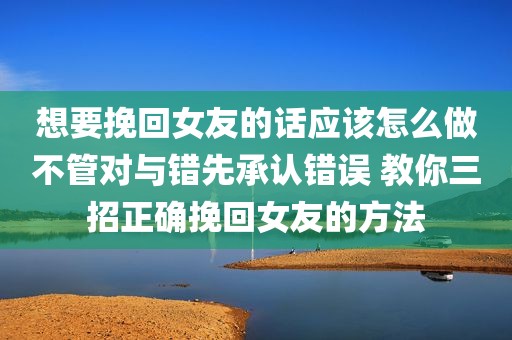 想要挽回女友的话应该怎么做不管对与错先承认错误 教你三招正确挽回女友的方法