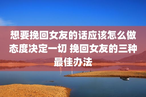 想要挽回女友的话应该怎么做态度决定一切 挽回女友的三种最佳办法