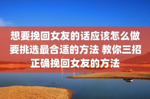 想要挽回女友的话应该怎么做要挑选最合适的方法 教你三招正确挽回女友的方法