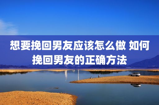想要挽回男友应该怎么做 如何挽回男友的正确方法