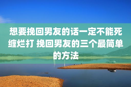 想要挽回男友的话一定不能死缠烂打 挽回男友的三个最简单的方法