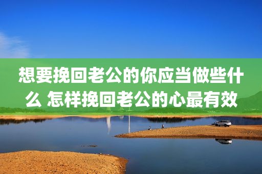 想要挽回老公的你应当做些什么 怎样挽回老公的心最有效