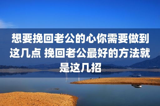 想要挽回老公的心你需要做到这几点 挽回老公最好的方法就是这几招