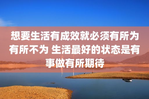 想要生活有成效就必须有所为有所不为 生活最好的状态是有事做有所期待