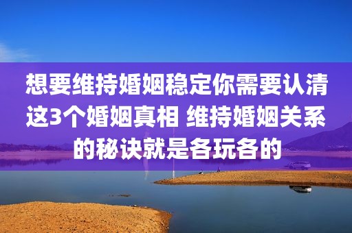 想要维持婚姻稳定你需要认清这3个婚姻真相 维持婚姻关系的秘诀就是各玩各的