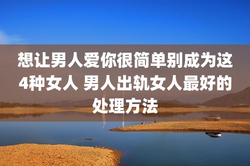 想让男人爱你很简单别成为这4种女人 男人出轨女人最好的处理方法