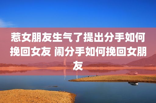 惹女朋友生气了提出分手如何挽回女友 闹分手如何挽回女朋友