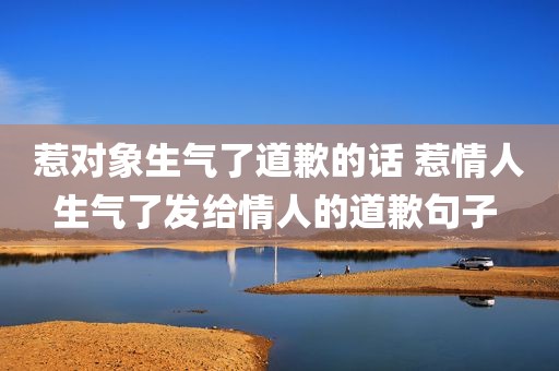 惹对象生气了道歉的话 惹情人生气了发给情人的道歉句子 