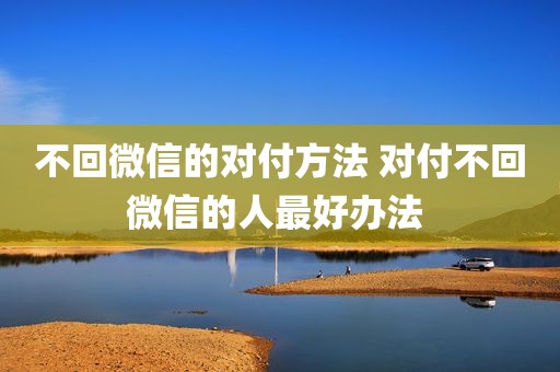 不回微信的对付方法 对付不回微信的人最好办法 