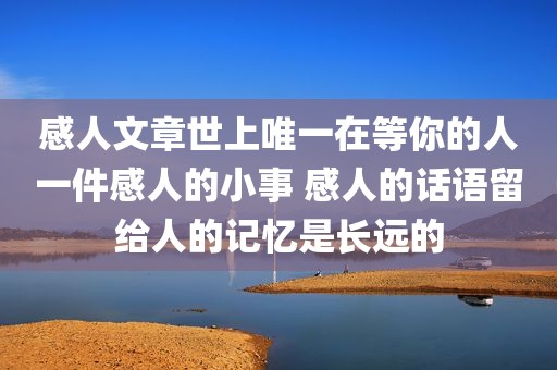 感人文章世上唯一在等你的人一件感人的小事 感人的话语留给人的记忆是长远的