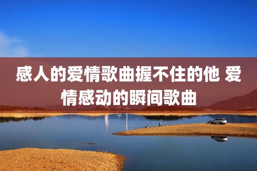 感人的爱情歌曲握不住的他 爱情感动的瞬间歌曲