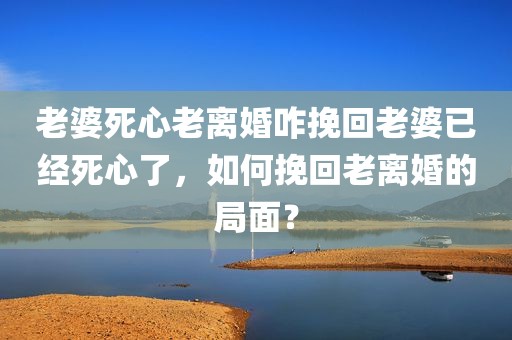 老婆死心老离婚咋挽回老婆已经死心了，如何挽回老离婚的局面？