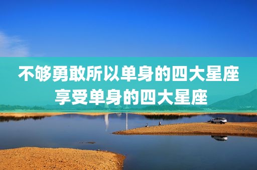 不够勇敢所以单身的四大星座 享受单身的四大星座