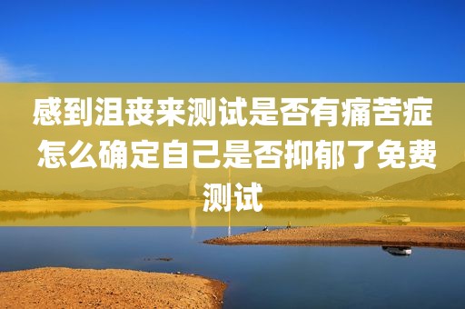 感到沮丧来测试是否有痛苦症 怎么确定自己是否抑郁了免费测试