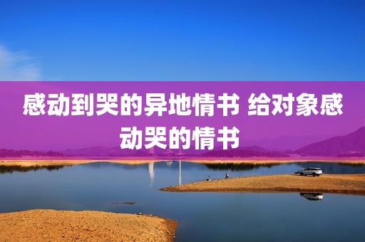 感动到哭的异地情书 给对象感动哭的情书 