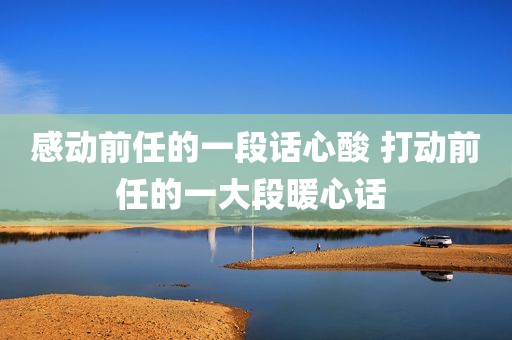 感动前任的一段话心酸 打动前任的一大段暖心话 