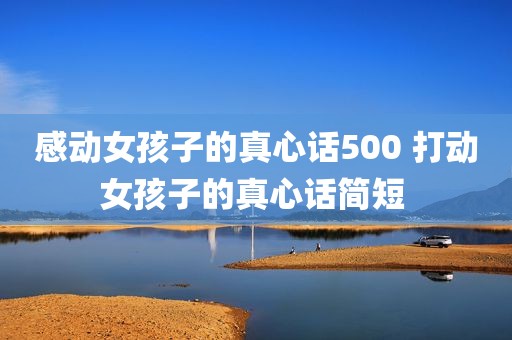 感动女孩子的真心话500 打动女孩子的真心话简短 