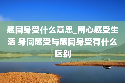 感同身受什么意思_用心感受生活 身同感受与感同身受有什么区别