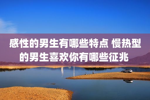 感性的男生有哪些特点 慢热型的男生喜欢你有哪些征兆 