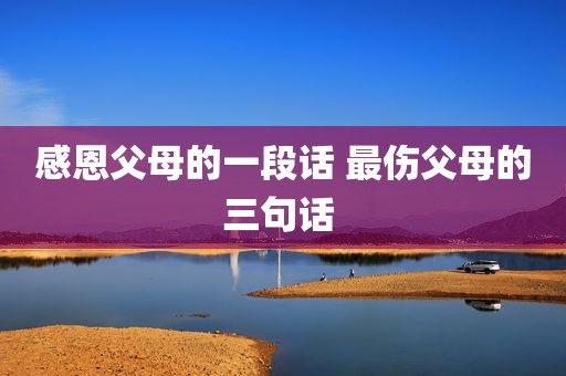 感恩父母的一段话 最伤父母的三句话 