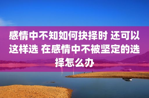 感情中不知如何抉择时 还可以这样选 在感情中不被坚定的选择怎么办