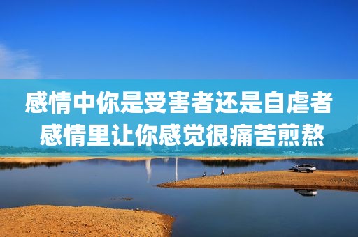 感情中你是受害者还是自虐者 感情里让你感觉很痛苦煎熬