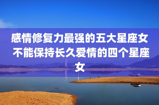 感情修复力最强的五大星座女 不能保持长久爱情的四个星座女