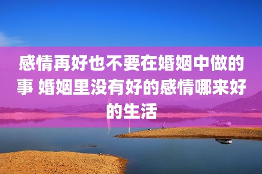 感情再好也不要在婚姻中做的事 婚姻里没有好的感情哪来好的生活