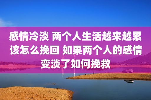 感情冷淡 两个人生活越来越累该怎么挽回 如果两个人的感情变淡了如何挽救