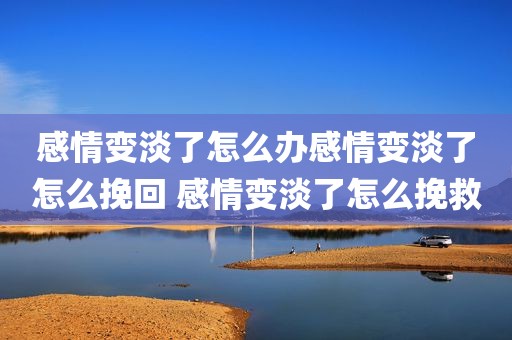 感情变淡了怎么办感情变淡了怎么挽回 感情变淡了怎么挽救
