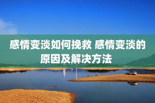 感情变淡如何挽救 感情变淡的原因及解决方法 