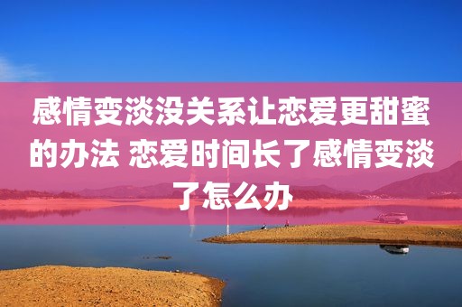 感情变淡没关系让恋爱更甜蜜的办法 恋爱时间长了感情变淡了怎么办