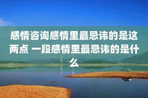 感情咨询感情里最忌讳的是这两点 一段感情里最忌讳的是什么