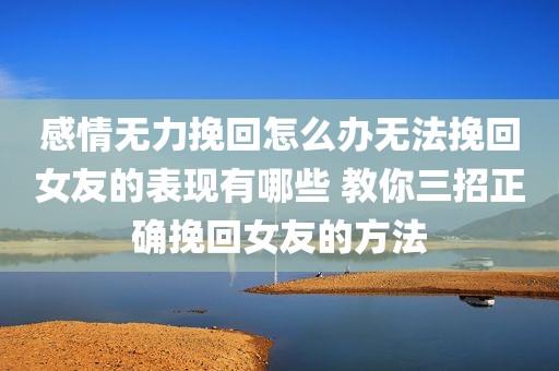 感情无力挽回怎么办无法挽回女友的表现有哪些 教你三招正确挽回女友的方法