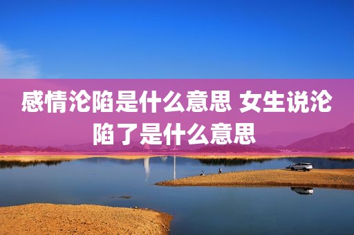 感情沦陷是什么意思 女生说沦陷了是什么意思 
