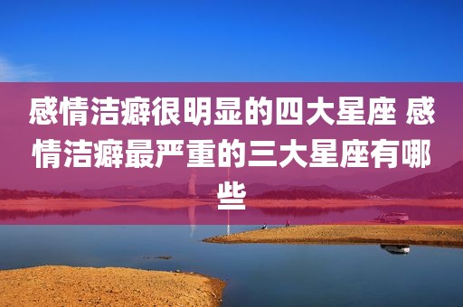感情洁癖很明显的四大星座 感情洁癖最严重的三大星座有哪些