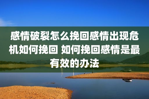 感情破裂怎么挽回感情出现危机如何挽回 如何挽回感情是最有效的办法