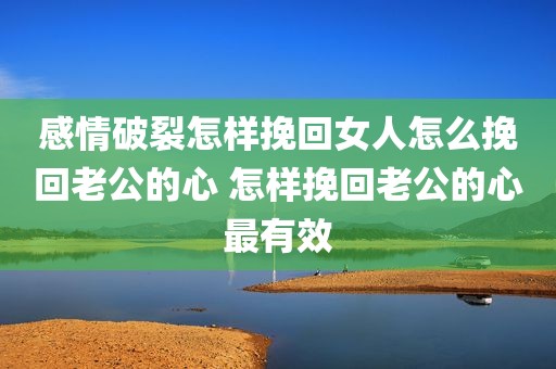 感情破裂怎样挽回女人怎么挽回老公的心 怎样挽回老公的心最有效