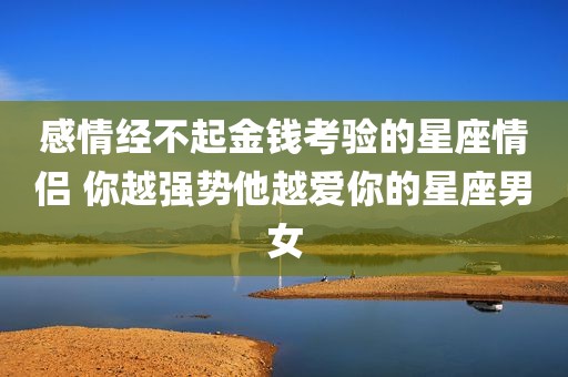 感情经不起金钱考验的星座情侣 你越强势他越爱你的星座男女