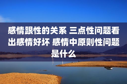 感情跟性的关系 三点性问题看出感情好坏 感情中原则性问题是什么