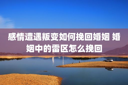 感情遭遇叛变如何挽回婚姻 婚姻中的雷区怎么挽回