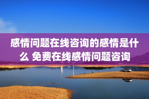 感情问题在线咨询的感情是什么 免费在线感情问题咨询