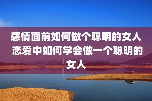 感情面前如何做个聪明的女人 恋爱中如何学会做一个聪明的女人