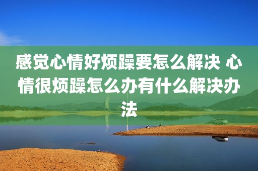 感觉心情好烦躁要怎么解决 心情很烦躁怎么办有什么解决办法